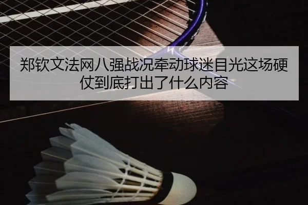 郑钦文法网八强战况牵动球迷目光这场硬仗到底打出了什么内容