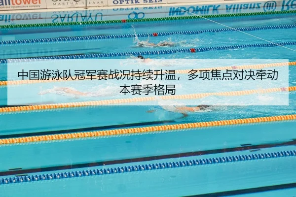 中国游泳队冠军赛战况持续升温，多项焦点对决牵动本赛季格局 - kaiyun